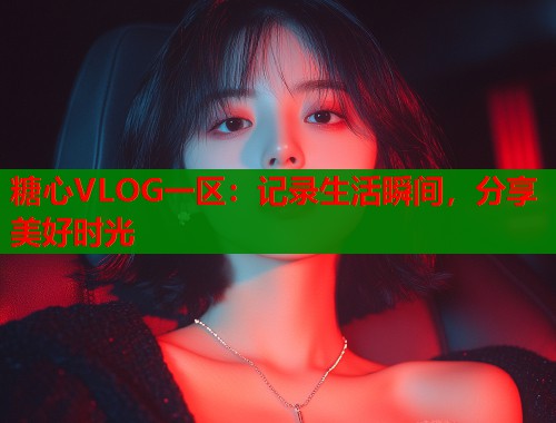 糖心VLOG一区：记录生活瞬间，分享美好时光  第1张