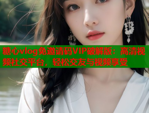 糖心vlog免邀请码VIP破解版：高清视频社交平台，轻松交友与视频享受  第1张