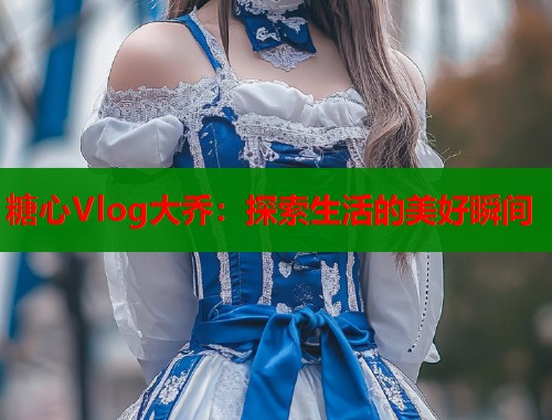 糖心Vlog大乔：探索生活的美好瞬间  第2张
