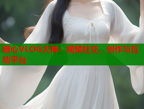 糖心VLOG大神:视频社交、创作与互动平台 第1张 糖心VLOG大神:视频社交、创作与互动平台 第1张