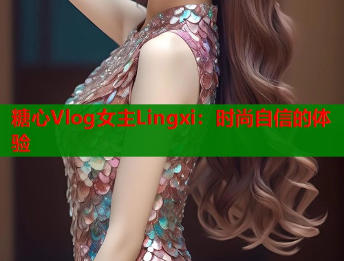 糖心Vlog女主Lingxi:时尚自信的体验 第1张 糖心Vlog女主Lingxi:时尚自信的体验 第1张