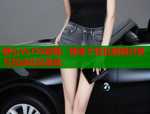 糖心VLOG官网:畅享个性化视频分享与互动社区体验 第1张 糖心VLOG官网:畅享个性化视频分享与互动社区体验 第1张