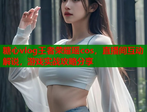 糖心vlog王者荣耀瑶cos,直播间互动解说,游戏实战攻略分享 第1张 糖心vlog王者荣耀瑶cos,直播间互动解说,游戏实战攻略分享 第1张