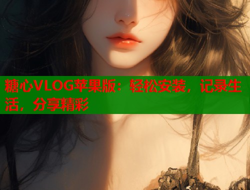糖心VLOG苹果版:轻松安装,记录生活,分享精彩 第1张 糖心VLOG苹果版:轻松安装,记录生活,分享精彩 第1张