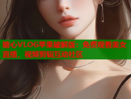 糖心VLOG苹果破解版:免费观看美女直播,视频剪辑互动社区 第1张 糖心VLOG苹果破解版:免费观看美女直播,视频剪辑互动社区 第1张