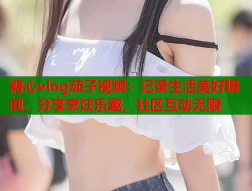 糖心vlog茄子视频:记录生活美好瞬间,分享烹饪乐趣,社区互动无限 第1张 糖心vlog茄子视频:记录生活美好瞬间,分享烹饪乐趣,社区互动无限 第1张