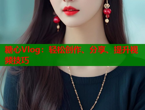 糖心Vlog：轻松创作、分享、提升视频技巧  第1张