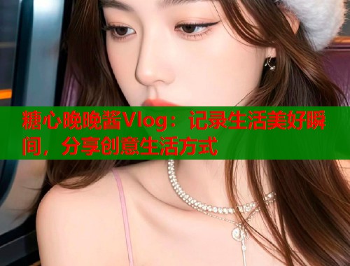 糖心晚晚酱Vlog:记录生活美好瞬间,分享创意生活方式 第1张 糖心晚晚酱Vlog:记录生活美好瞬间,分享创意生活方式 第1张