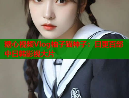 糖心视频Vlog柚子猫神子:日更百部中日韩影视大片 第2张 糖心视频Vlog柚子猫神子:日更百部中日韩影视大片 第2张