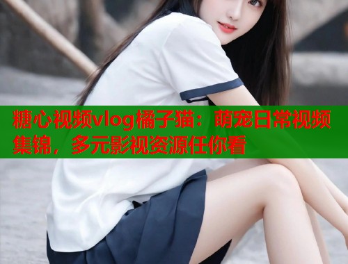 糖心视频vlog橘子猫：萌宠日常视频集锦，多元影视资源任你看  第1张