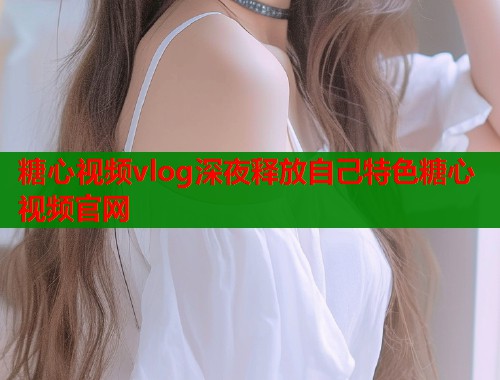 糖心视频vlog深夜释放自己特色糖心视频官网  第1张