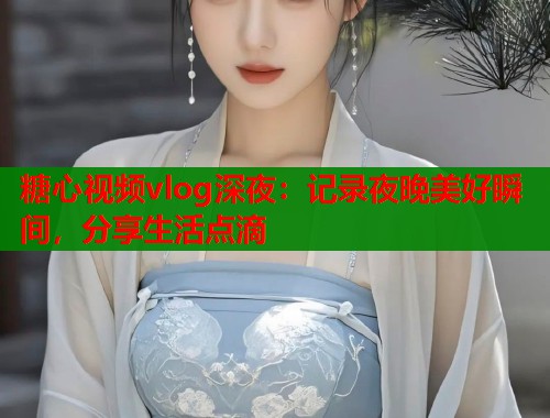糖心视频vlog深夜:记录夜晚美好瞬间,分享生活点滴 第1张 糖心视频vlog深夜:记录夜晚美好瞬间,分享生活点滴 第1张