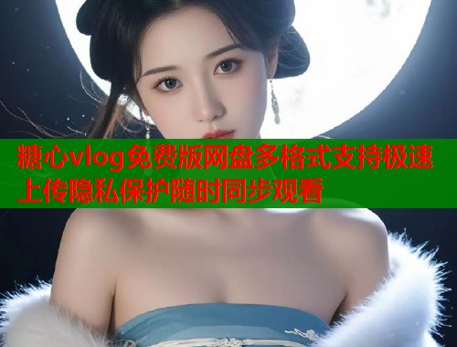 糖心vlog免费版网盘多格式支持极速上传隐私保护随时同步观看  第1张