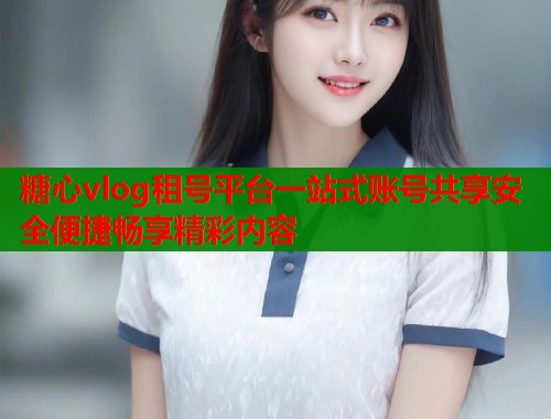 糖心vlog租号平台一站式账号共享安全便捷畅享精彩内容  第1张