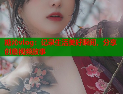 糖沁vlog:记录生活美好瞬间,分享创意视频故事 第1张 糖沁vlog:记录生活美好瞬间,分享创意视频故事 第1张