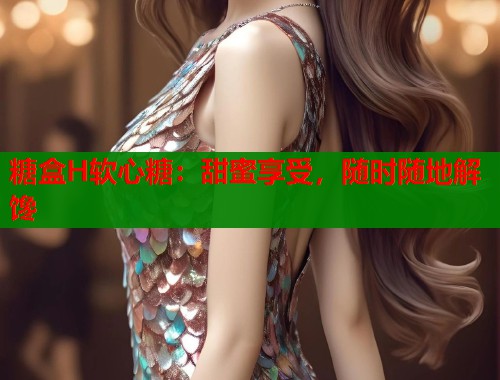 糖盒H软心糖:甜蜜享受,随时随地解馋 第2张 糖盒H软心糖:甜蜜享受,随时随地解馋 第2张