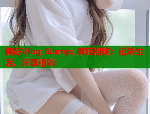 糖芯Vlog & 蘑菇视频:记录生活、分享精彩 第2张 糖芯Vlog & 蘑菇视频:记录生活、分享精彩 第2张