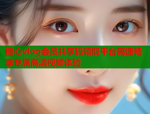 糖心vlog会员共享码领取平台高速畅享专属高清视频体验  第2张