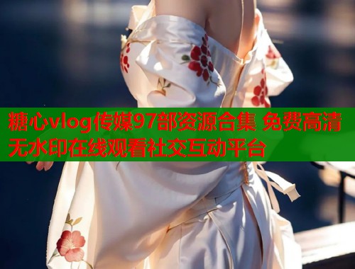 糖心vlog传媒97部资源合集 免费高清无水印在线观看社交互动平台 第1张 糖心vlog传媒97部资源合集 免费高清无水印在线观看社交互动平台 第1张