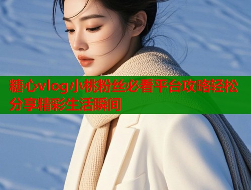 糖心vlog小桃粉丝必看平台攻略轻松分享精彩生活瞬间 第1张 糖心vlog小桃粉丝必看平台攻略轻松分享精彩生活瞬间 第1张