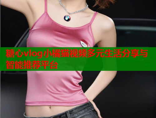 糖心vlog小橘猫视频多元生活分享与智能推荐平台  第1张