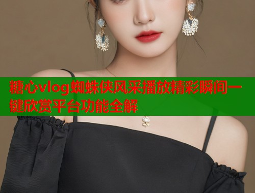 糖心vlog蜘蛛侠风采播放精彩瞬间一键欣赏平台功能全解 第1张 糖心vlog蜘蛛侠风采播放精彩瞬间一键欣赏平台功能全解 第1张