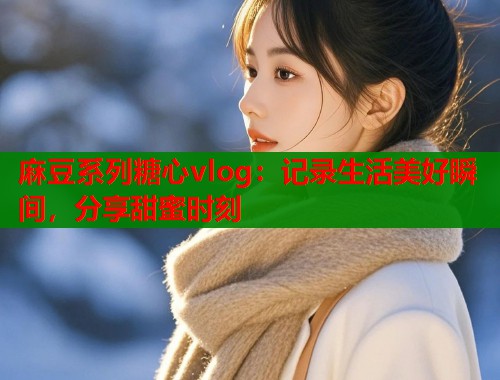 麻豆系列糖心vlog：记录生活美好瞬间，分享甜蜜时刻  第2张