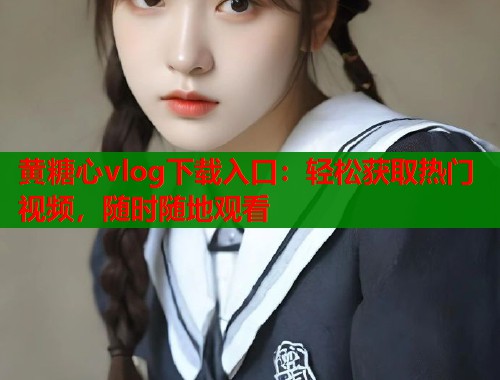 黄糖心vlog下载入口:轻松获取热门视频,随时随地观看 第1张 黄糖心vlog下载入口:轻松获取热门视频,随时随地观看 第1张