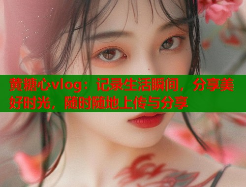 黄糖心vlog：记录生活瞬间，分享美好时光，随时随地上传与分享  第1张