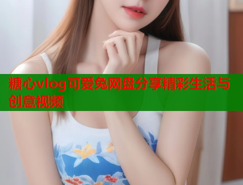 糖心vlog可爱兔网盘分享精彩生活与创意视频  第1张