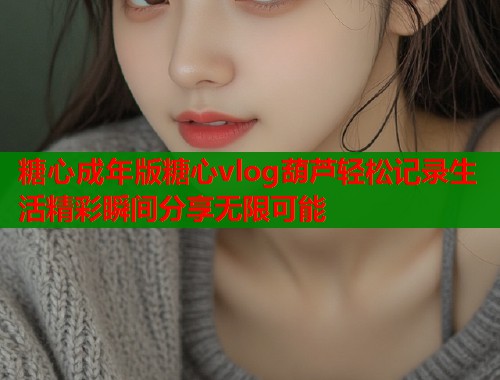 糖心成年版糖心vlog葫芦轻松记录生活精彩瞬间分享无限可能 第2张 糖心成年版糖心vlog葫芦轻松记录生活精彩瞬间分享无限可能 第2张