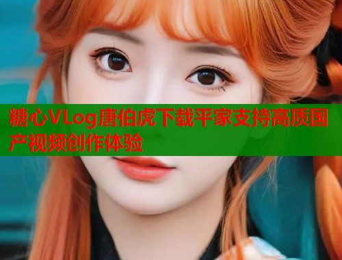 糖心VLog唐伯虎下载平家支持高质国产视频创作体验 第2张 糖心VLog唐伯虎下载平家支持高质国产视频创作体验 第2张