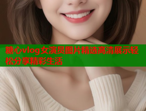 糖心vlog女演员图片精选高清展示轻松分享精彩生活  第2张