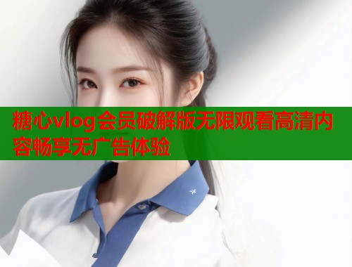 糖心vlog会员破解版无限观看高清内容畅享无广告体验 第2张 糖心vlog会员破解版无限观看高清内容畅享无广告体验 第2张