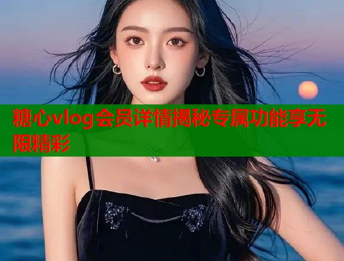 糖心vlog会员详情揭秘专属功能享无限精彩  第1张