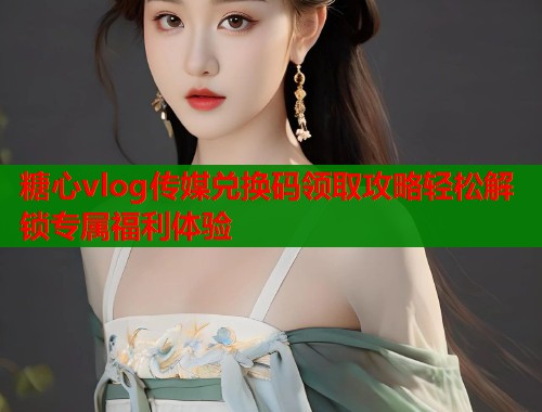 糖心vlog传媒兑换码领取攻略轻松解锁专属福利体验  第1张