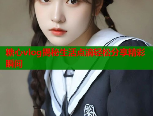 糖心vlog揭秘生活点滴轻松分享精彩瞬间  第1张