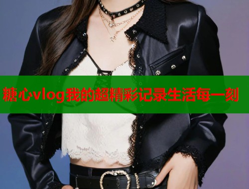 糖心vlog我的超精彩记录生活每一刻 第1张 糖心vlog我的超精彩记录生活每一刻 第1张