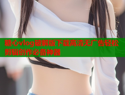 糖心vlog破解版下载高清无广告轻松剪辑创作必备神器  第1张