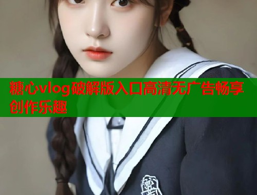 糖心vlog破解版入口高清无广告畅享创作乐趣  第1张