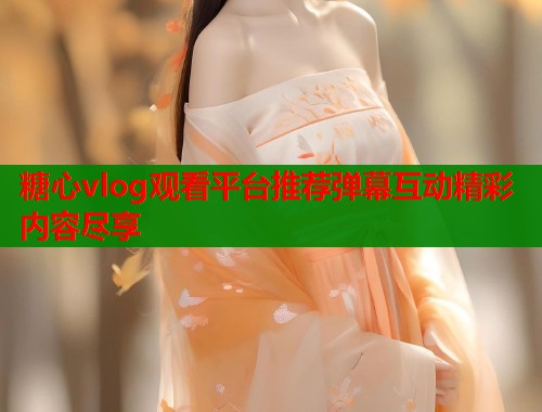 糖心vlog观看平台推荐弹幕互动精彩内容尽享  第1张