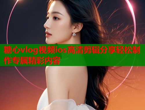 糖心vlog视频ios高清剪辑分享轻松制作专属精彩内容  第1张