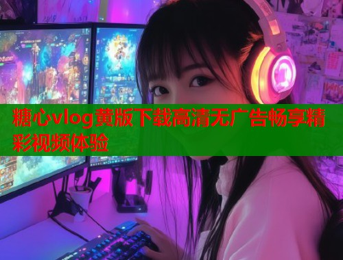 糖心vlog黄版下载高清无广告畅享精彩视频体验  第2张