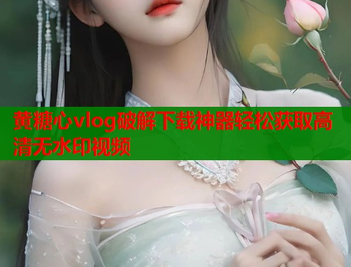 黄糖心vlog破解下载神器轻松获取高清无水印视频  第1张