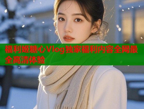 福利姬糖心Vlog独家福利内容全网最全高清体验 第1张 福利姬糖心Vlog独家福利内容全网最全高清体验 第1张