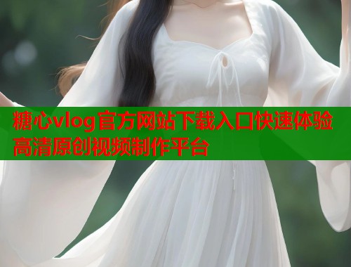 糖心vlog官方网站下载入口快速体验高清原创视频制作平台 第1张 糖心vlog官方网站下载入口快速体验高清原创视频制作平台 第1张