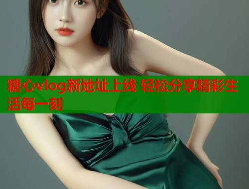 糖心vlog新地址上线 轻松分享精彩生活每一刻  第1张