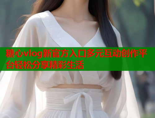 糖心vlog新官方入口多元互动创作平台轻松分享精彩生活 第1张 糖心vlog新官方入口多元互动创作平台轻松分享精彩生活 第1张