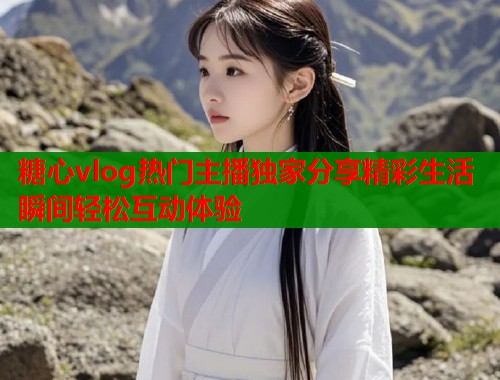 糖心vlog热门主播独家分享精彩生活瞬间轻松互动体验 第1张 糖心vlog热门主播独家分享精彩生活瞬间轻松互动体验 第1张