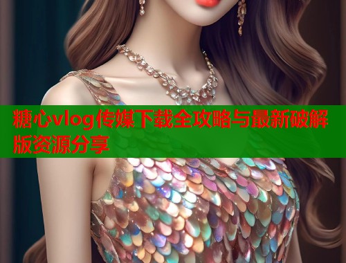 糖心vlog传媒下载全攻略与最新破解版资源分享 第1张 糖心vlog传媒下载全攻略与最新破解版资源分享 第1张